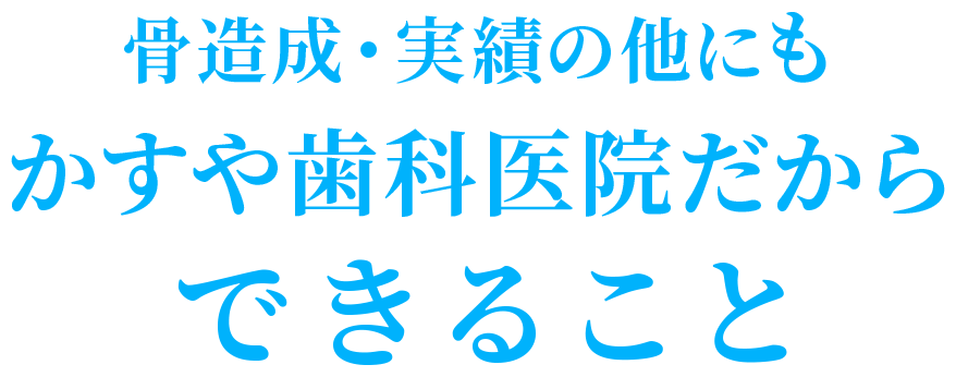 骨造成・実績の他にもかすや歯科医院だからできること